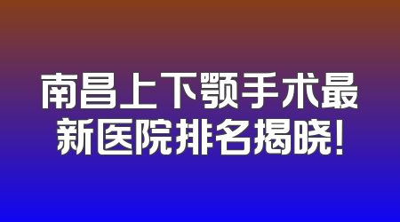 南昌上下颚手术最新医院排名揭晓！