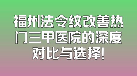福州法令纹改善热门三甲医院的深度对比与选择！