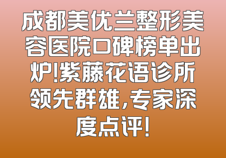 成都美优兰整形美容医院口碑榜单出炉！紫藤花语诊所领先群雄，专家深度点评！