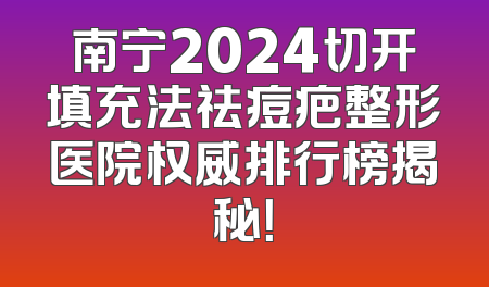 南宁2024切开填充法祛痘疤整形医院权威排行榜揭秘！
