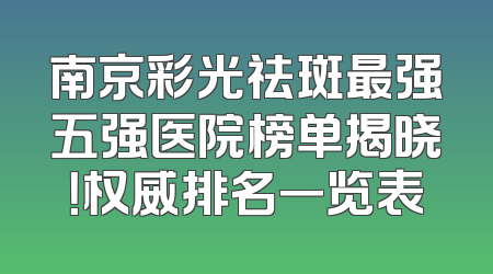 南京彩光祛斑最强五强医院榜单揭晓！权威排名一览表
