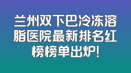兰州双下巴冷冻溶脂医院最新排名红榜榜单出炉！