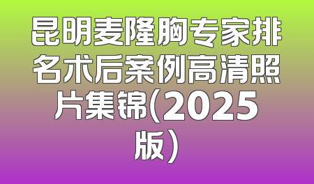 昆明麦隆胸专家排名术后案例高清照片集锦（2025版）