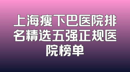 上海瘦下巴医院排名精选五强正规医院榜单
