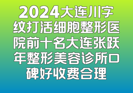 2024大连川字纹打活细胞整形医院前十名大连张跃年整形美容诊所口碑好收费合理