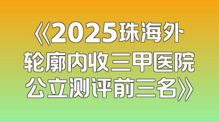 《2025珠海外轮廓内收三甲医院公立测评前三名》