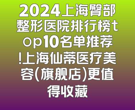 2024上海臀部整形医院排行榜top10名单推荐！上海仙蒂医疗美容(旗舰店)更值得收藏