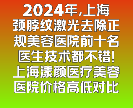 2024年，上海颈脖纹激光去除正规美容医院前十名医生技术都不错！上海漾颜医疗美容医院价格高低对比