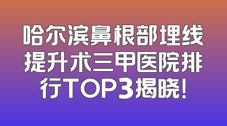 哈尔滨鼻根部埋线提升术三甲医院排行TOP3揭晓！