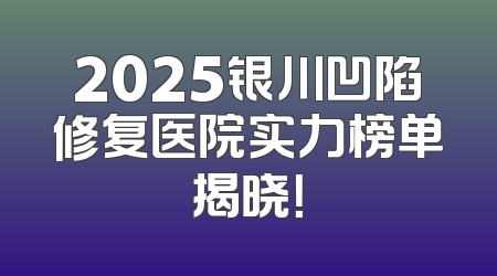 2025银川凹陷修复医院实力榜单揭晓！