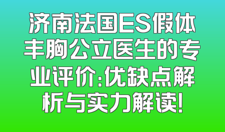 济南法国ES假体丰胸公立医生的专业评价：优缺点解析与实力解读！