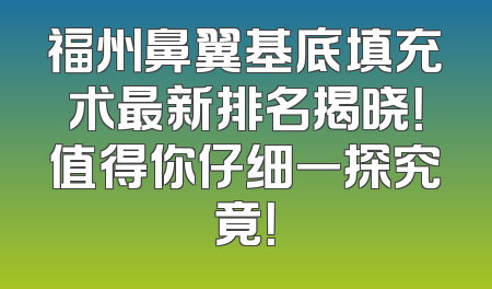 福州鼻翼基底填充术最新排名揭晓！值得你仔细一探究竟！