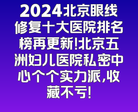 2024北京眼线修复十大医院排名榜再更新！北京五洲妇儿医院私密中心个个实力派，收藏不亏！