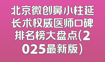 北京微创鼻小柱延长术权威医师口碑排名榜大盘点（2025最新版）