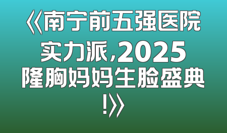《南宁前五强医院实力派，2025隆胸妈妈生脸盛典！》