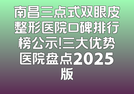 南昌三点式双眼皮整形医院口碑排行榜公示！三大优势医院盘点2025版