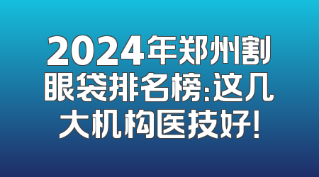 2024年郑州割眼袋排名榜：这几大机构医技好！