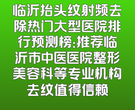 临沂抬头纹射频去除热门大型医院排行预测榜：推荐临沂市中医医院整形美容科等专业机构去纹值得信赖