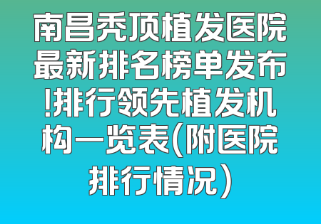 南昌秃顶植发医院最新排名榜单发布！排行领先植发机构一览表（附医院排行情况）