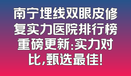 南宁埋线双眼皮修复实力医院排行榜重磅更新：实力对比，甄选最佳！