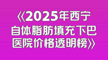 《2025年西宁自体脂肪填充下巴医院价格透明榜》