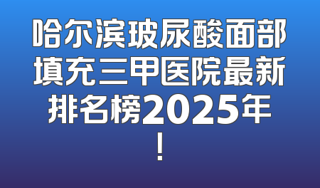 哈尔滨玻尿酸面部填充三甲医院最新排名榜2025年！
