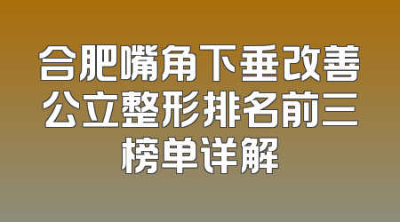 合肥嘴角下垂改善公立整形排名前三榜单详解