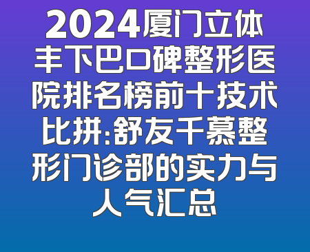 2024厦门立体丰下巴口碑整形医院排名榜前十技术比拼：舒友千慕整形门诊部的实力与人气汇总