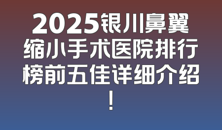 2025银川鼻翼缩小手术医院排行榜前五佳详细介绍！