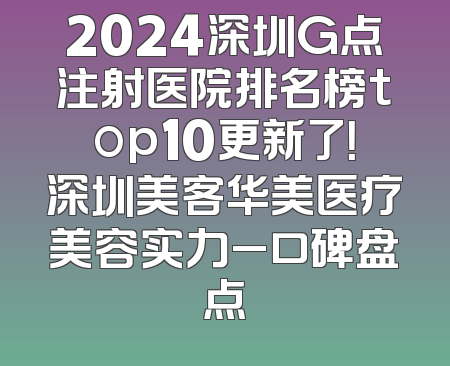 2024深圳G点注射医院排名榜top10更新了！深圳美客华美医疗美容实力_口碑盘点