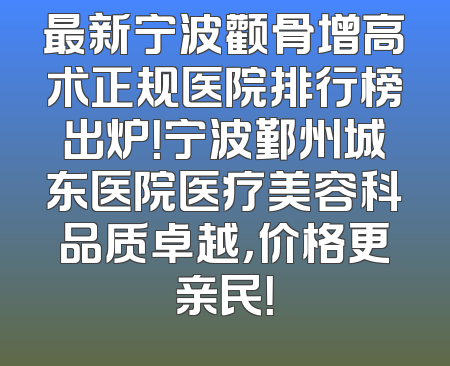 最新宁波颧骨增高术正规医院排行榜出炉！宁波鄞州城东医院医疗美容科品质卓越，价格更亲民！