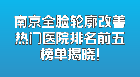 南京全脸轮廓改善热门医院排名前五榜单揭晓！