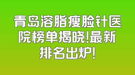 青岛溶脂瘦脸针医院榜单揭晓！最新排名出炉！