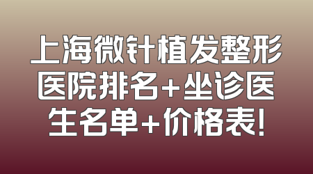 上海微针植发整形医院排名+坐诊医生名单+价格表！