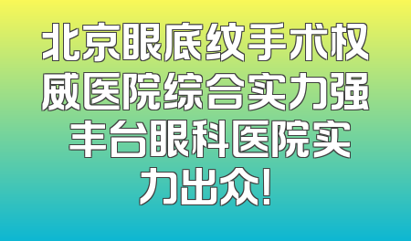 北京眼底纹手术权威医院综合实力强 丰台眼科医院实力出众！