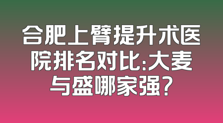 合肥上臂提升术医院排名对比：大麦与盛哪家强？