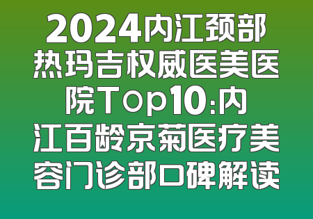 2024内江颈部热玛吉权威医美医院Top10：内江百龄京菊医疗美容门诊部口碑解读
