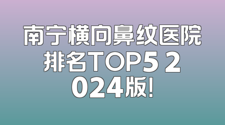 南宁横向鼻纹医院排名TOP5 2024版！