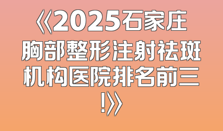 《2025石家庄胸部整形注射祛斑机构医院排名前三！》