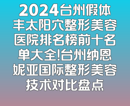 2024台州假体丰太阳穴整形美容医院排名榜前十名单大全！台州纳恩妮亚国际整形美容技术对比盘点