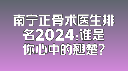 南宁正骨术医生排名2024：谁是你心中的翘楚？
