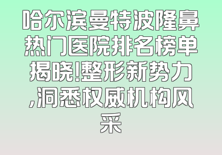 哈尔滨曼特波隆鼻热门医院排名榜单揭晓！整形新势力，洞悉权威机构风采