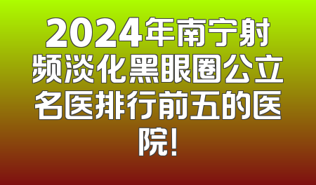2024年南宁射频淡化黑眼圈公立名医排行前五的医院！