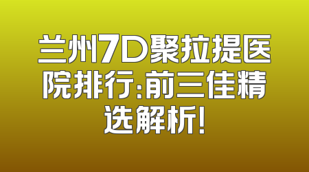 兰州7D聚拉提医院排行：前三佳精选解析！
