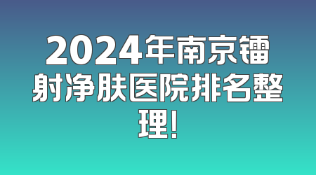 2024年南京镭射净肤医院排名整理！