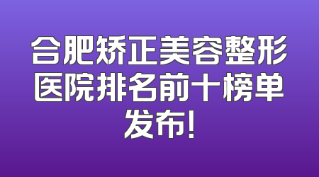 合肥矫正美容整形医院排名前十榜单发布！