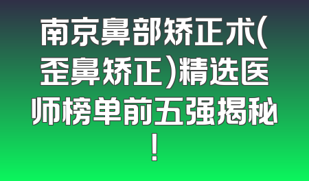 南京鼻部矫正术（歪鼻矫正）精选医师榜单前五强揭秘！