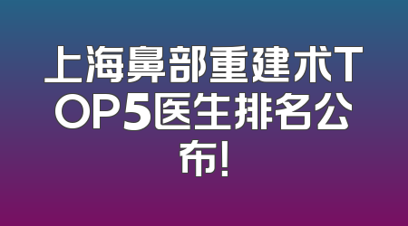 上海鼻部重建术TOP5医生排名公布！