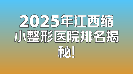 2025年江西缩小整形医院排名揭秘！