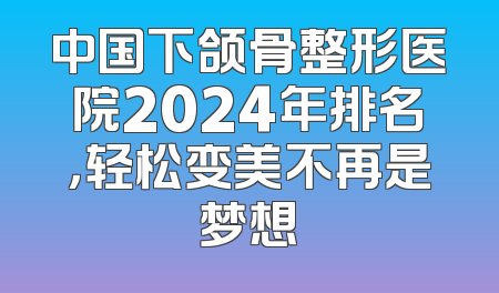 中国下颌骨整形医院2024年排名，轻松变美不再是梦想